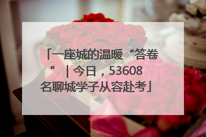 一座城的温暖“答卷”｜今日，53608名聊城学子从容赴考